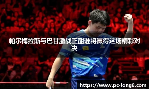帕尔梅拉斯与巴甘激战正酣谁将赢得这场精彩对决